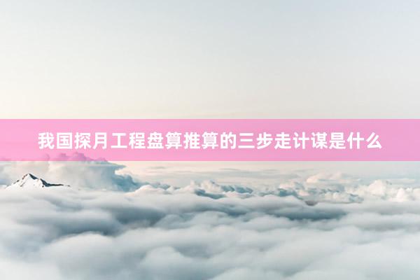 我国探月工程盘算推算的三步走计谋是什么