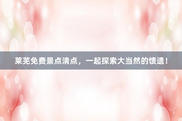 莱芜免费景点清点，一起探索大当然的馈遗！