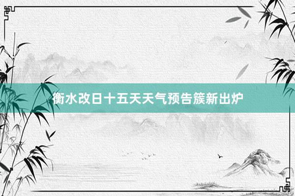 衡水改日十五天天气预告簇新出炉