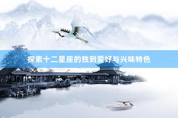 探索十二星座的独到爱好与兴味特色