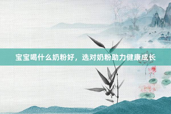 宝宝喝什么奶粉好，选对奶粉助力健康成长