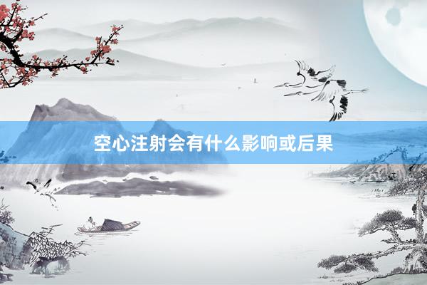 空心注射会有什么影响或后果
