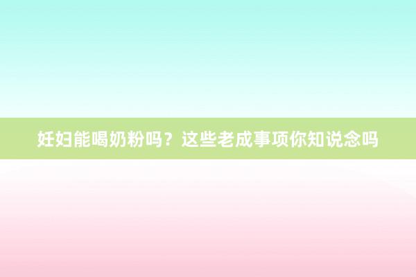 妊妇能喝奶粉吗？这些老成事项你知说念吗