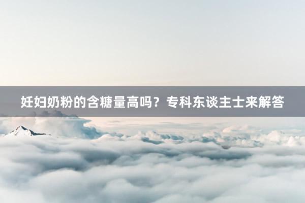 妊妇奶粉的含糖量高吗？专科东谈主士来解答