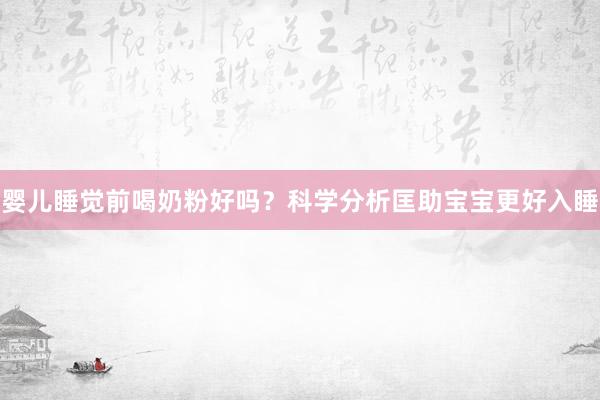婴儿睡觉前喝奶粉好吗？科学分析匡助宝宝更好入睡