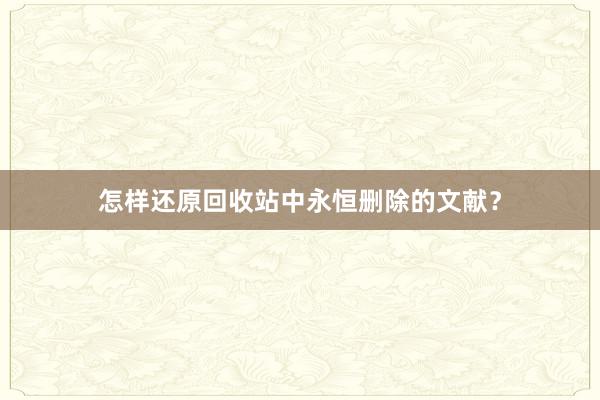 怎样还原回收站中永恒删除的文献？