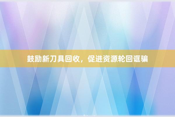 鼓励新刀具回收，促进资源轮回诓骗